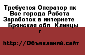 Требуется Оператор пк - Все города Работа » Заработок в интернете   . Брянская обл.,Клинцы г.